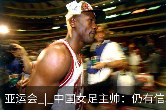 亚运会 | 中国女足主帅：仍有信心以小组头名出线