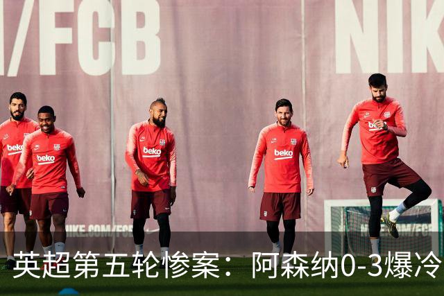 英超第五轮惨案：阿森纳0-3爆冷，连胜终结引争议